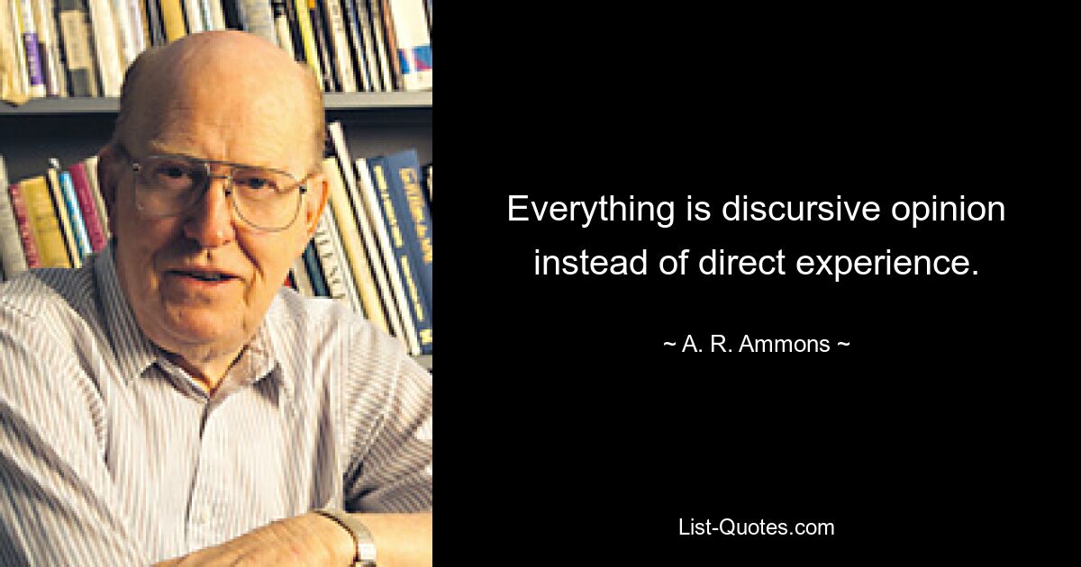 Everything is discursive opinion instead of direct experience. — © A. R. Ammons