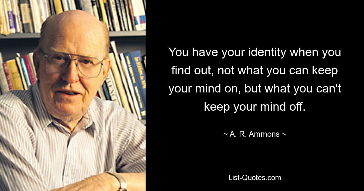 You have your identity when you find out, not what you can keep your mind on, but what you can't keep your mind off. — © A. R. Ammons