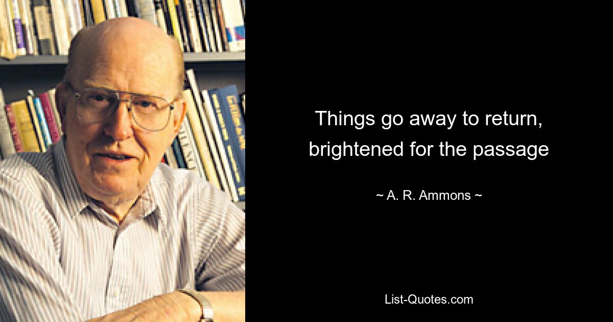 Things go away to return, brightened for the passage — © A. R. Ammons