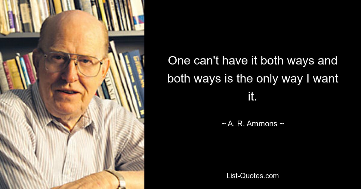 One can't have it both ways and both ways is the only way I want it. — © A. R. Ammons