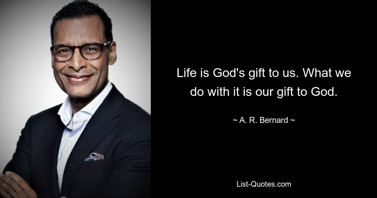 Life is God's gift to us. What we do with it is our gift to God. — © A. R. Bernard