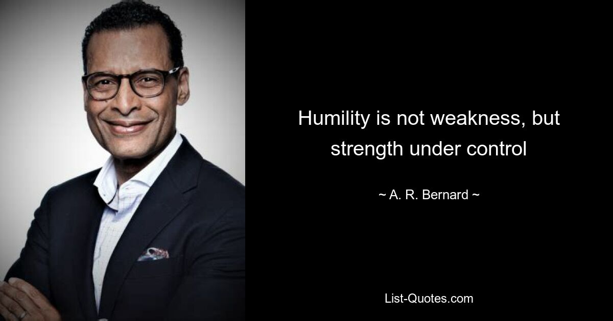 Humility is not weakness, but strength under control — © A. R. Bernard