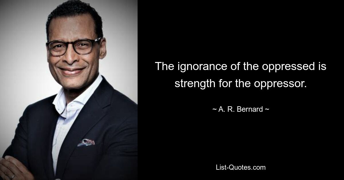 The ignorance of the oppressed is strength for the oppressor. — © A. R. Bernard