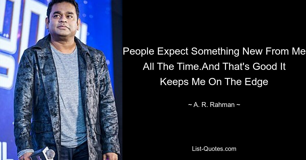 People Expect Something New From Me All The Time.And That's Good It Keeps Me On The Edge — © A. R. Rahman