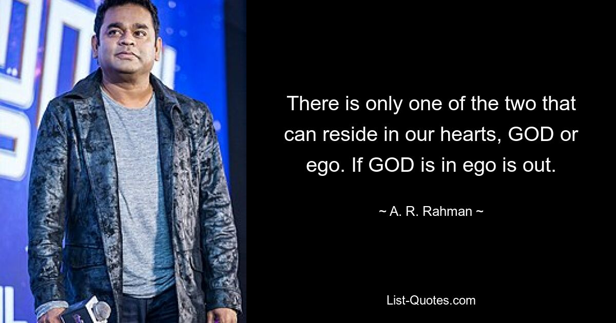 There is only one of the two that can reside in our hearts, GOD or ego. If GOD is in ego is out. — © A. R. Rahman