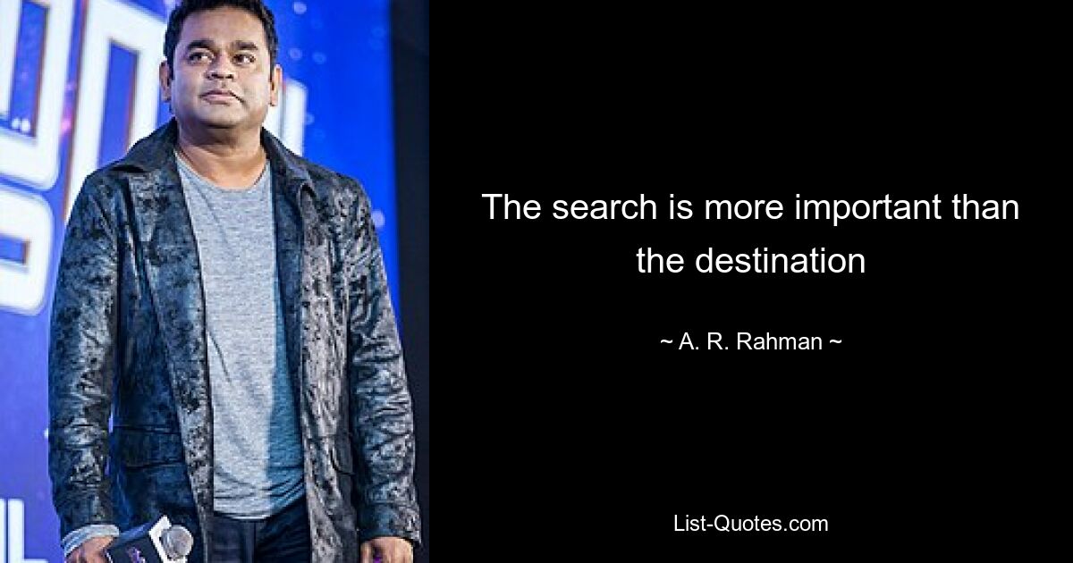 The search is more important than the destination — © A. R. Rahman