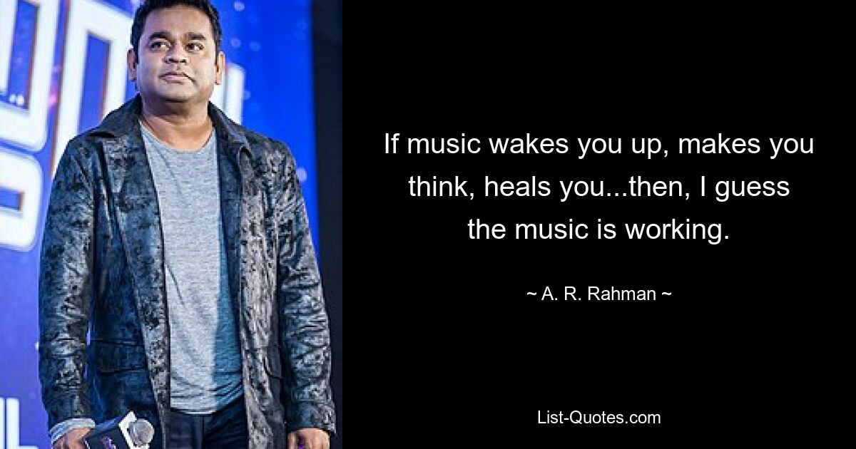 If music wakes you up, makes you think, heals you...then, I guess the music is working. — © A. R. Rahman