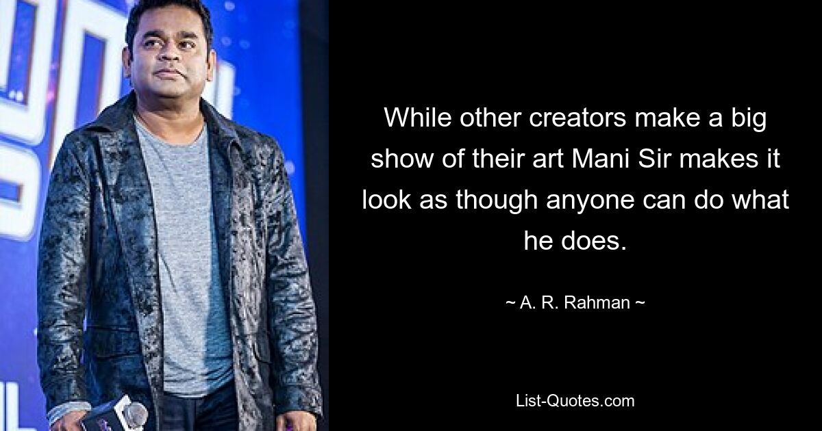 While other creators make a big show of their art Mani Sir makes it look as though anyone can do what he does. — © A. R. Rahman