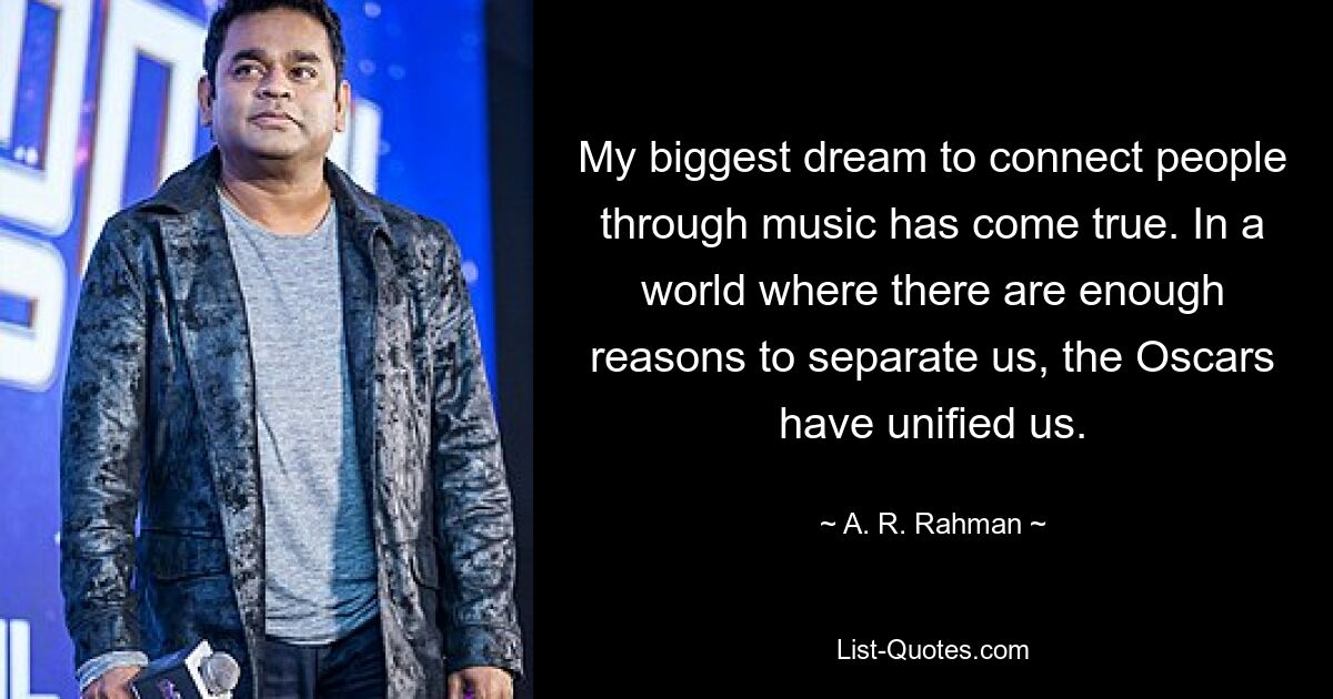 My biggest dream to connect people through music has come true. In a world where there are enough reasons to separate us, the Oscars have unified us. — © A. R. Rahman