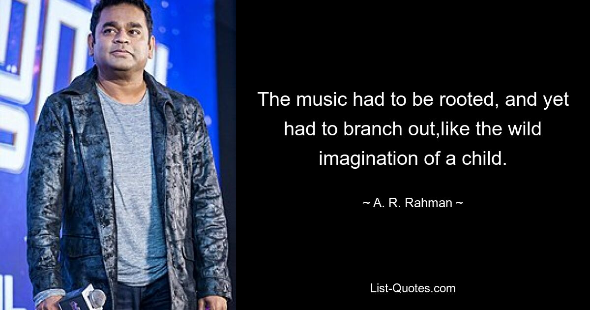 The music had to be rooted, and yet had to branch out,like the wild imagination of a child. — © A. R. Rahman