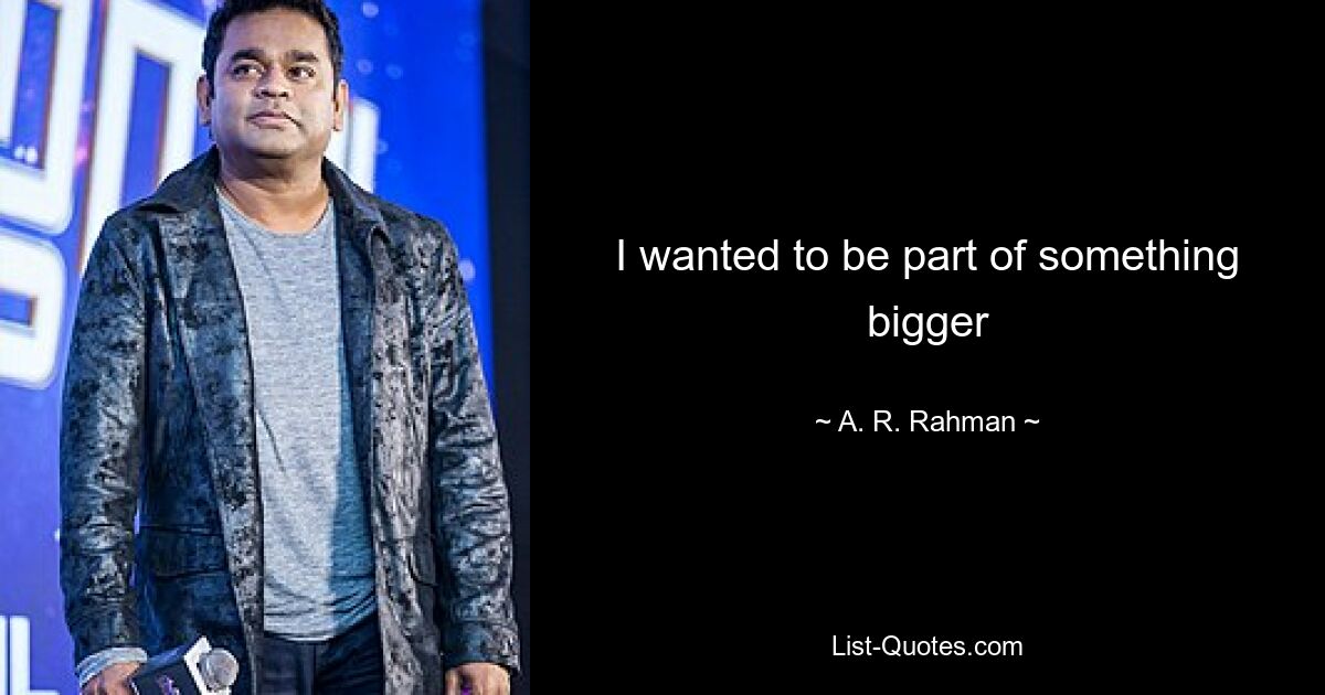 I wanted to be part of something bigger — © A. R. Rahman