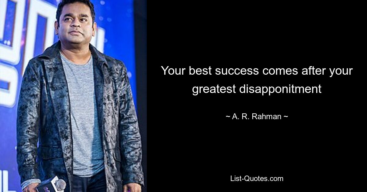 Your best success comes after your greatest disapponitment — © A. R. Rahman