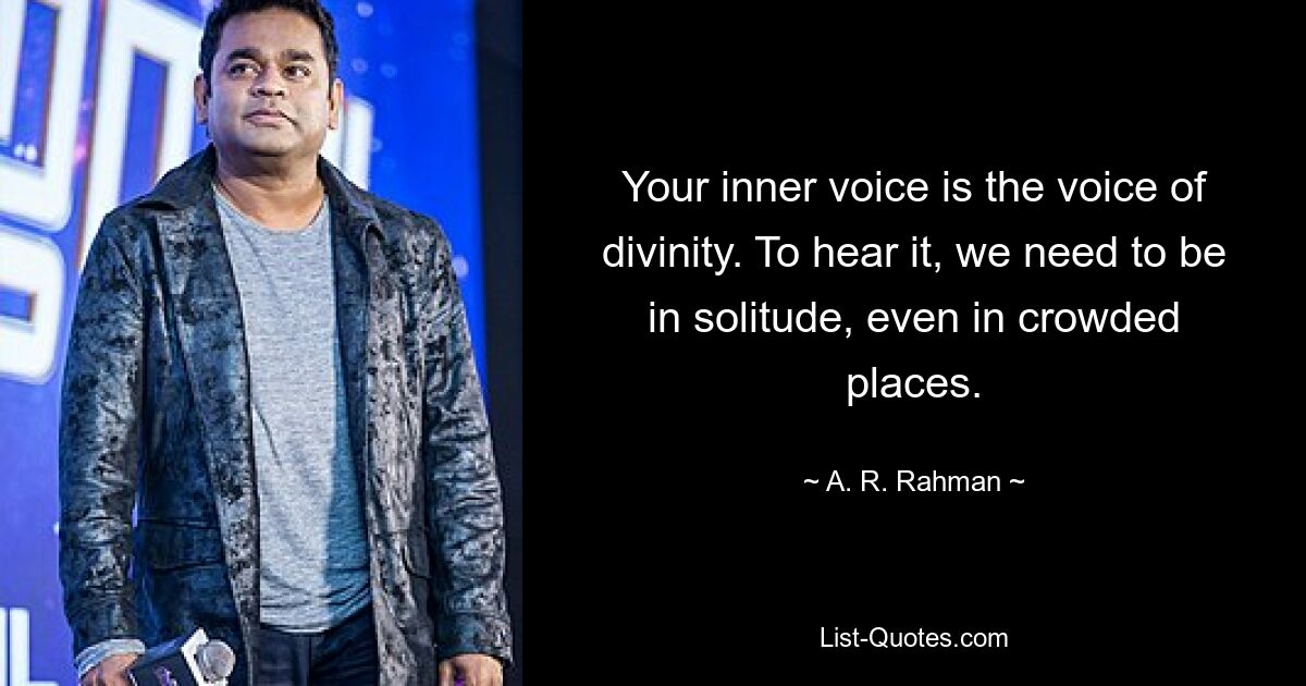 Your inner voice is the voice of divinity. To hear it, we need to be in solitude, even in crowded places. — © A. R. Rahman