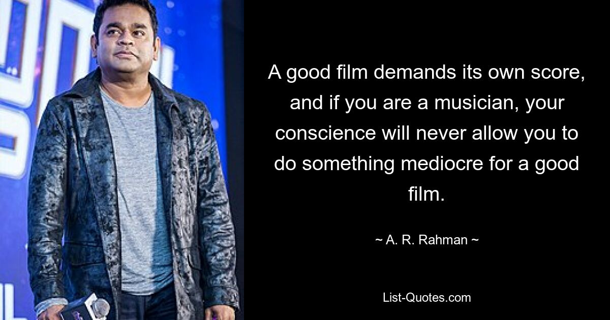 A good film demands its own score, and if you are a musician, your conscience will never allow you to do something mediocre for a good film. — © A. R. Rahman