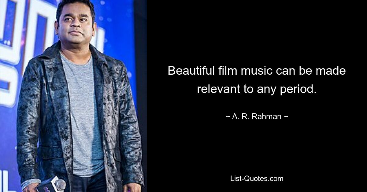 Beautiful film music can be made relevant to any period. — © A. R. Rahman