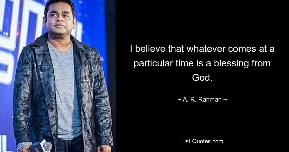 I believe that whatever comes at a particular time is a blessing from God. — © A. R. Rahman