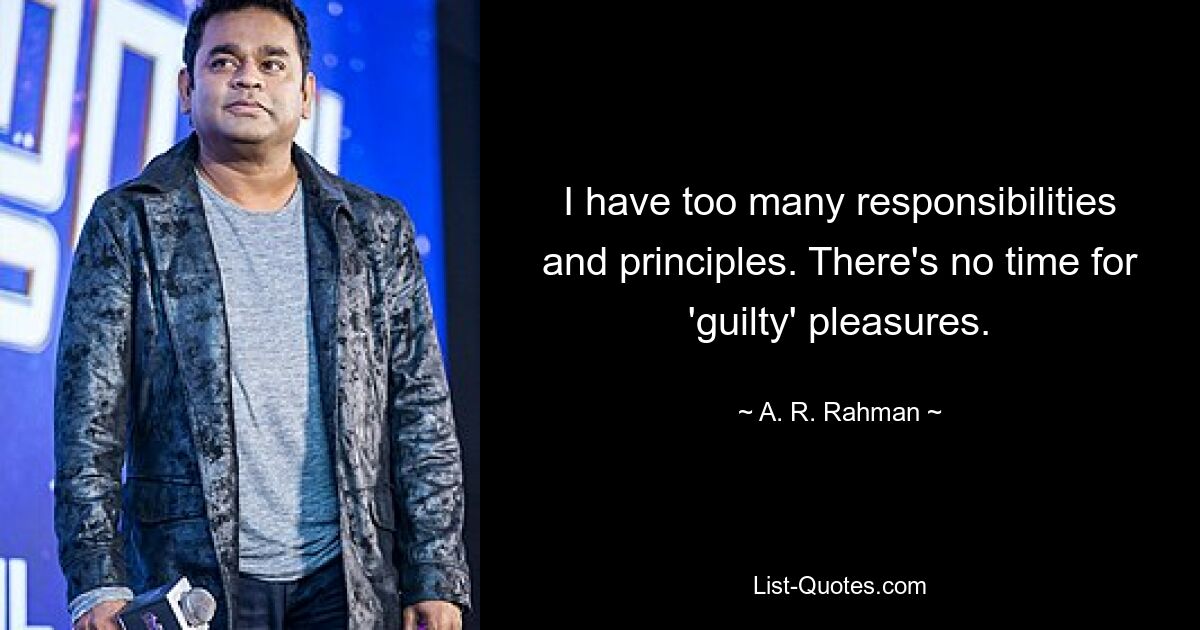 I have too many responsibilities and principles. There's no time for 'guilty' pleasures. — © A. R. Rahman