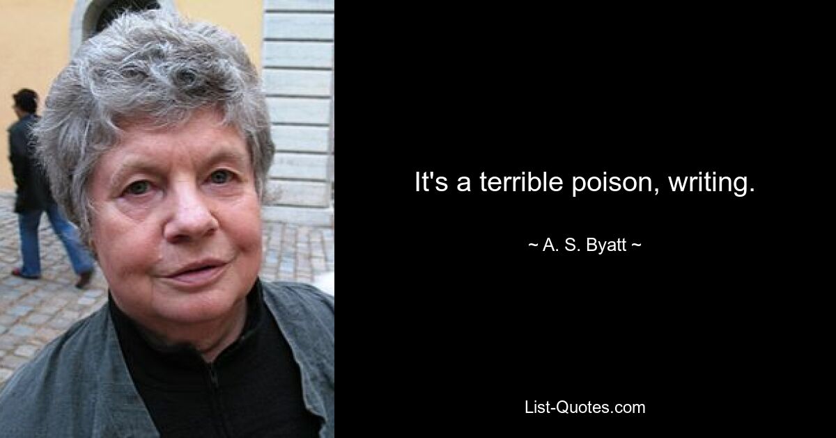 It's a terrible poison, writing. — © A. S. Byatt