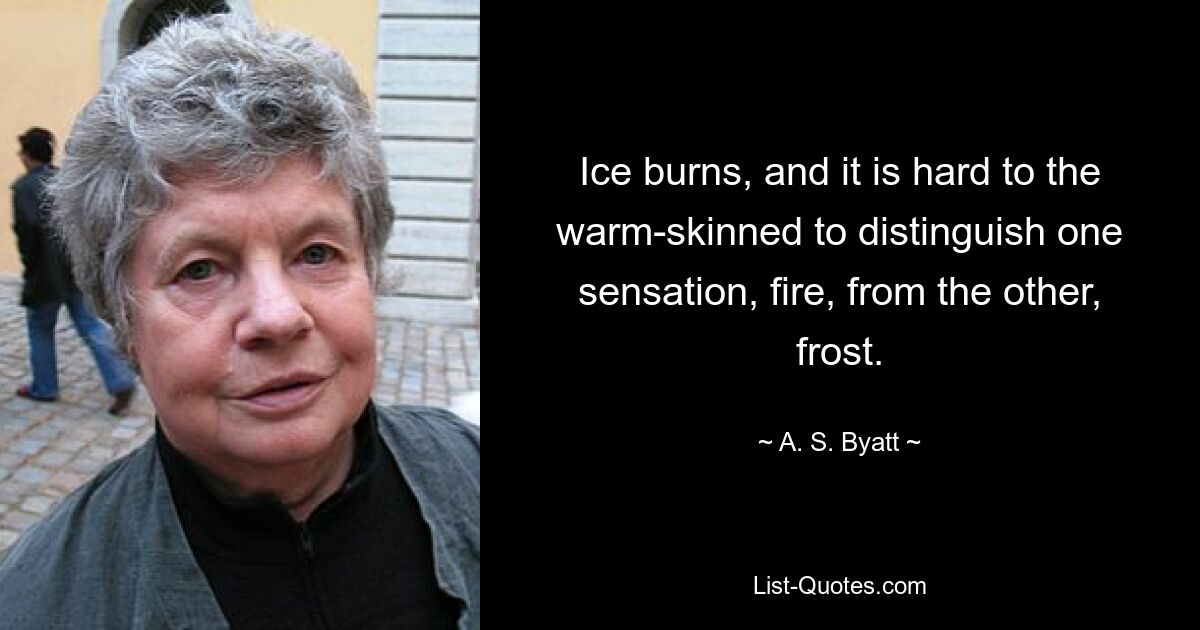 Ice burns, and it is hard to the warm-skinned to distinguish one sensation, fire, from the other, frost. — © A. S. Byatt