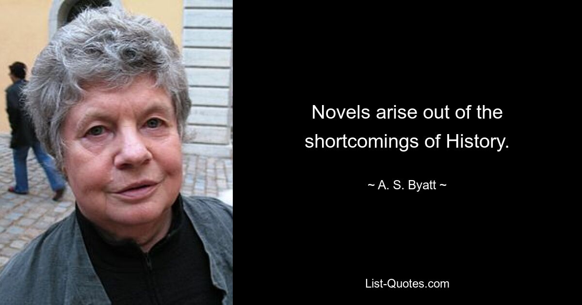 Novels arise out of the shortcomings of History. — © A. S. Byatt