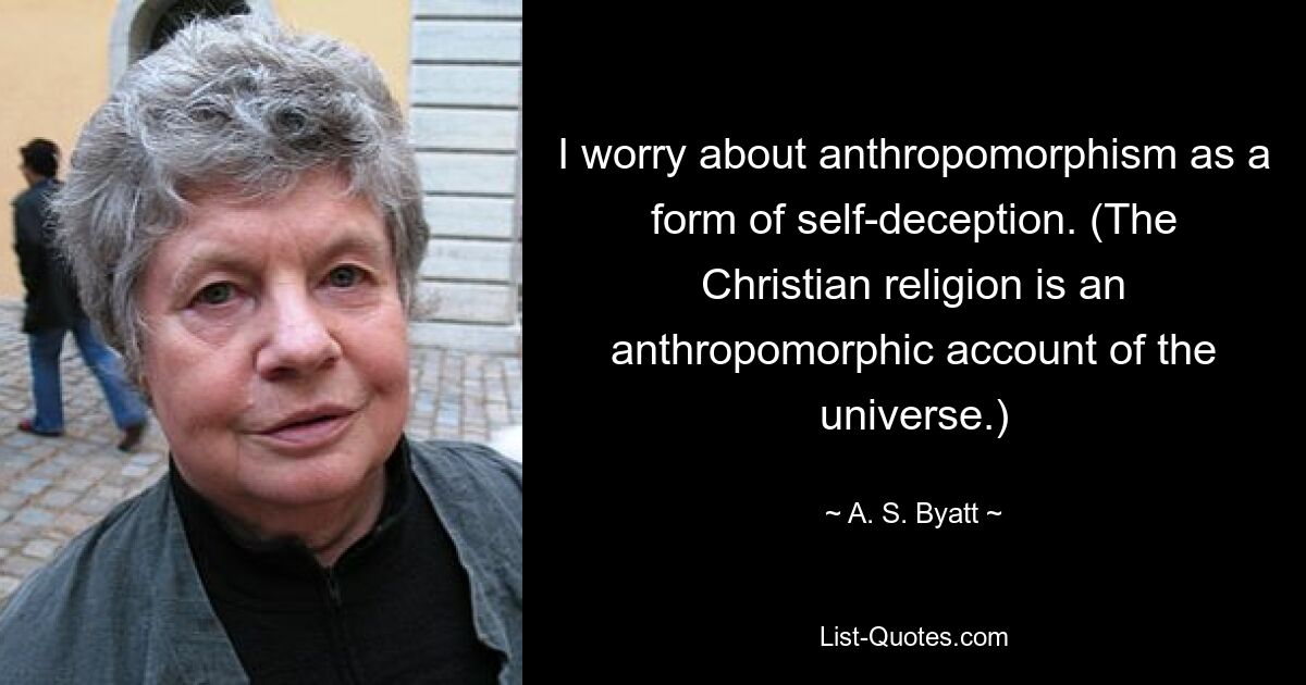 I worry about anthropomorphism as a form of self-deception. (The Christian religion is an anthropomorphic account of the universe.) — © A. S. Byatt