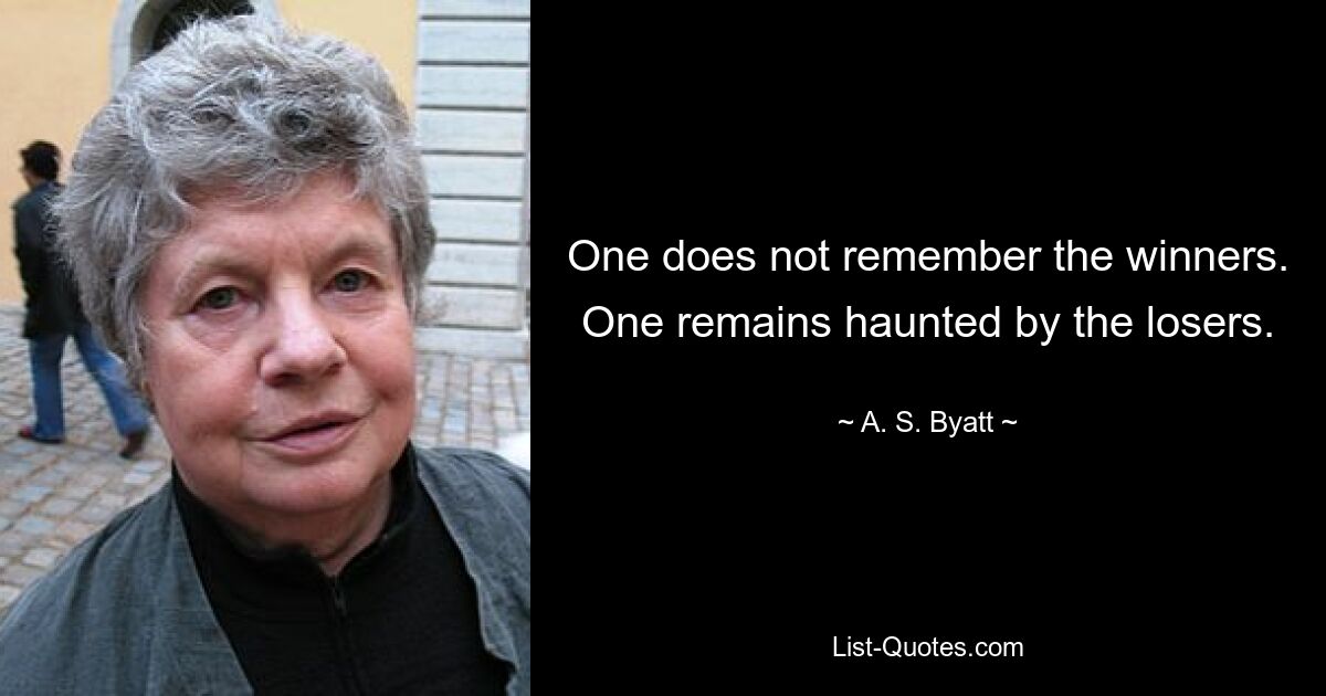 One does not remember the winners. One remains haunted by the losers. — © A. S. Byatt