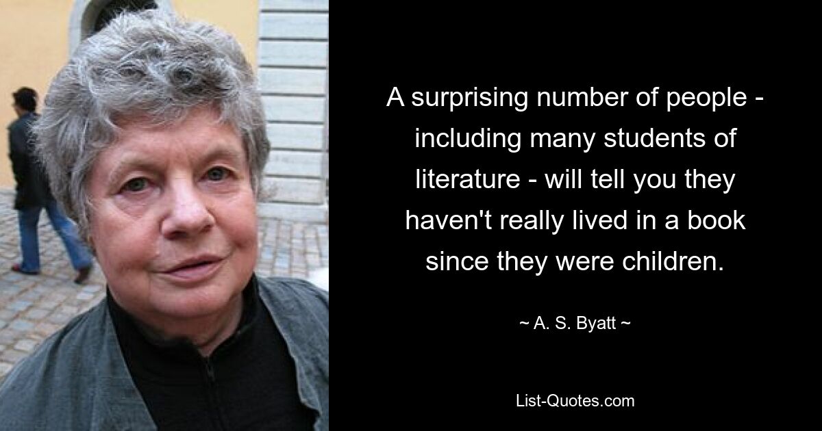 A surprising number of people - including many students of literature - will tell you they haven't really lived in a book since they were children. — © A. S. Byatt