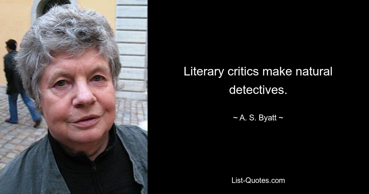 Literary critics make natural detectives. — © A. S. Byatt