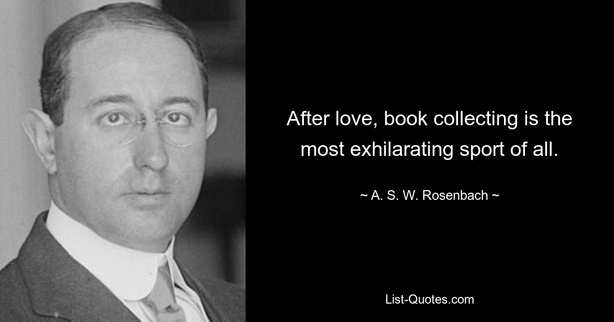 After love, book collecting is the most exhilarating sport of all. — © A. S. W. Rosenbach