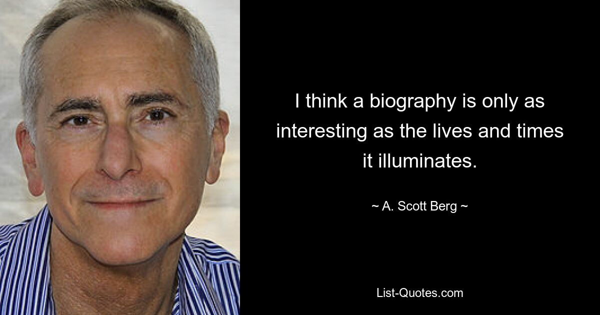 I think a biography is only as interesting as the lives and times it illuminates. — © A. Scott Berg