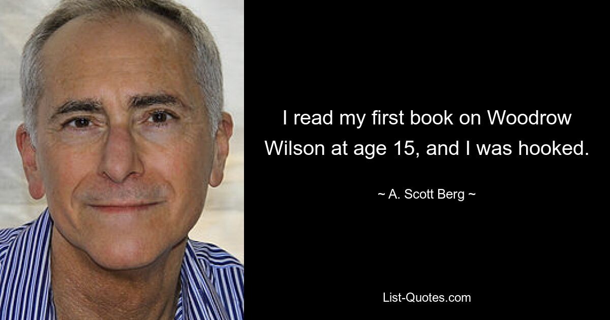 I read my first book on Woodrow Wilson at age 15, and I was hooked. — © A. Scott Berg