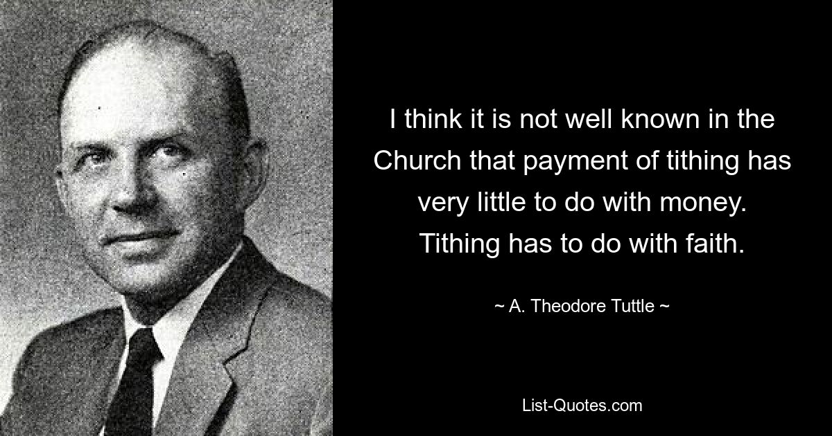 I think it is not well known in the Church that payment of tithing has very little to do with money. Tithing has to do with faith. — © A. Theodore Tuttle