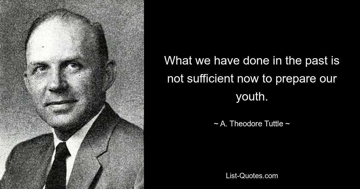 What we have done in the past is not sufficient now to prepare our youth. — © A. Theodore Tuttle