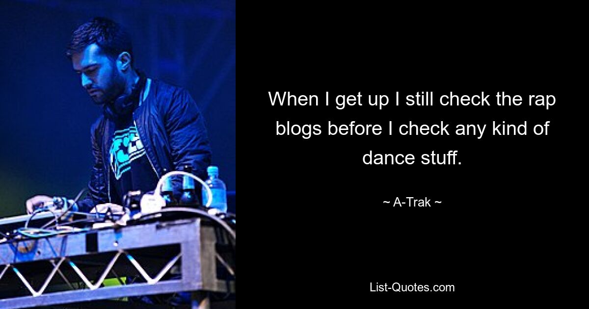 When I get up I still check the rap blogs before I check any kind of dance stuff. — © A-Trak