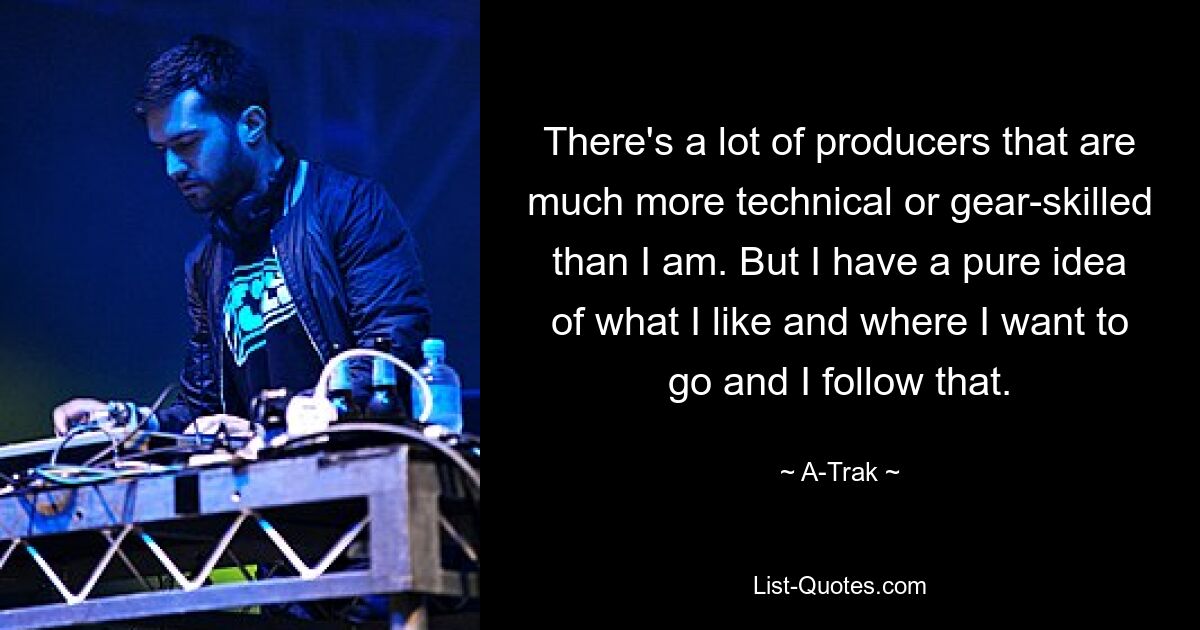 There's a lot of producers that are much more technical or gear-skilled than I am. But I have a pure idea of what I like and where I want to go and I follow that. — © A-Trak