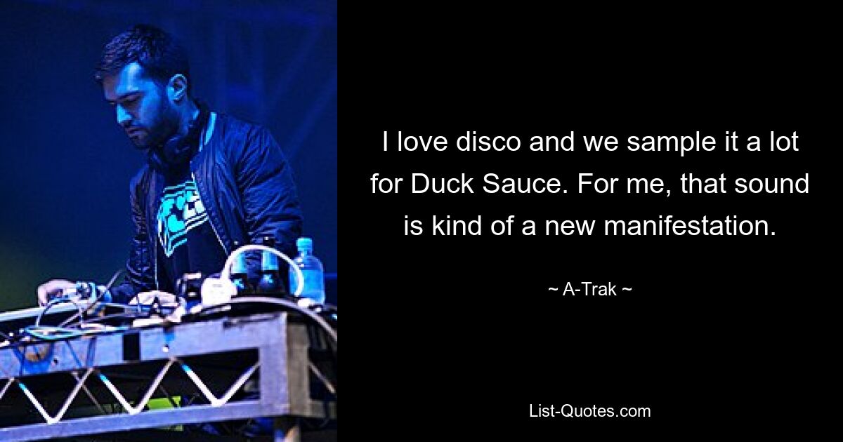 I love disco and we sample it a lot for Duck Sauce. For me, that sound is kind of a new manifestation. — © A-Trak