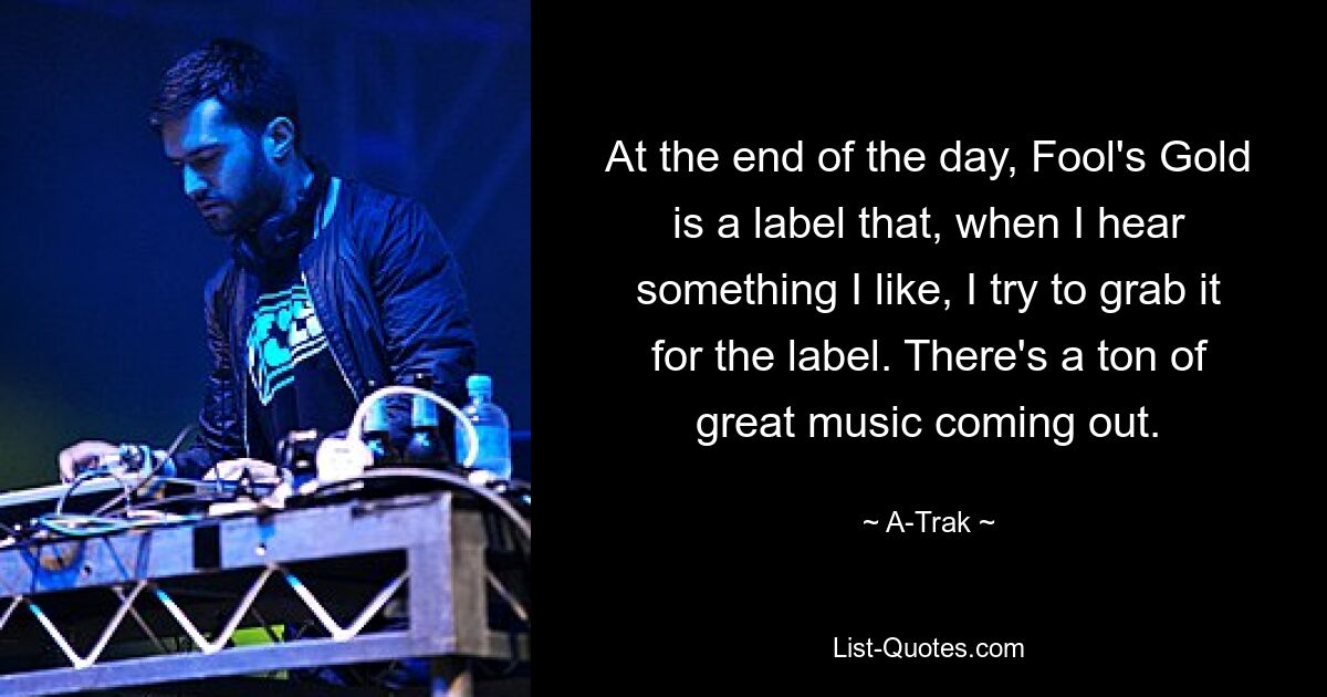 At the end of the day, Fool's Gold is a label that, when I hear something I like, I try to grab it for the label. There's a ton of great music coming out. — © A-Trak