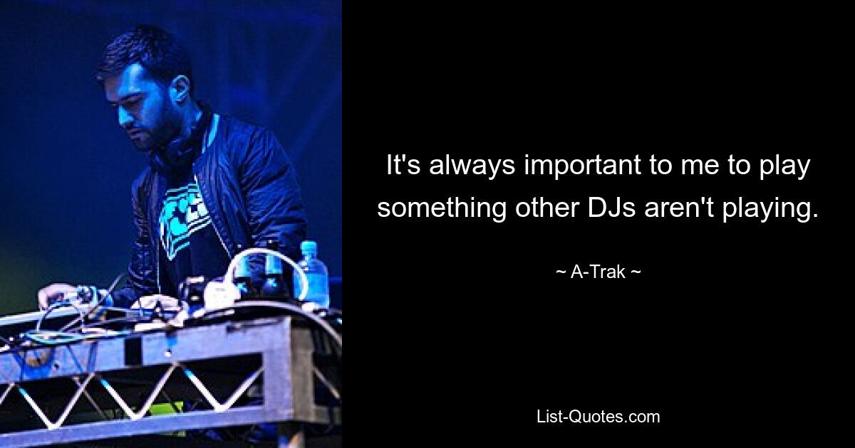 It's always important to me to play something other DJs aren't playing. — © A-Trak