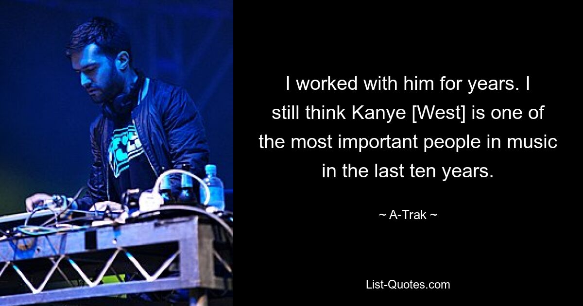 I worked with him for years. I still think Kanye [West] is one of the most important people in music in the last ten years. — © A-Trak