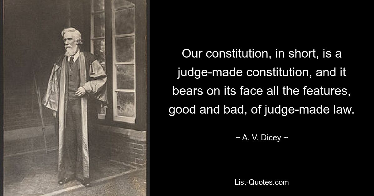 Our constitution, in short, is a judge-made constitution, and it bears on its face all the features, good and bad, of judge-made law. — © A. V. Dicey