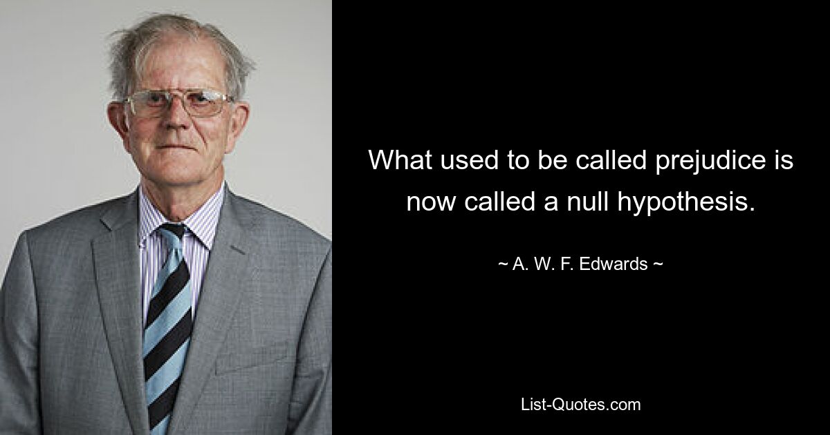 What used to be called prejudice is now called a null hypothesis. — © A. W. F. Edwards