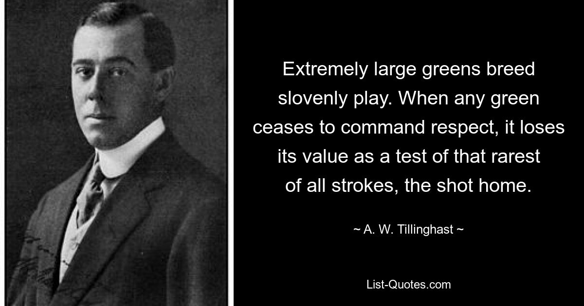 Extremely large greens breed slovenly play. When any green ceases to command respect, it loses its value as a test of that rarest of all strokes, the shot home. — © A. W. Tillinghast