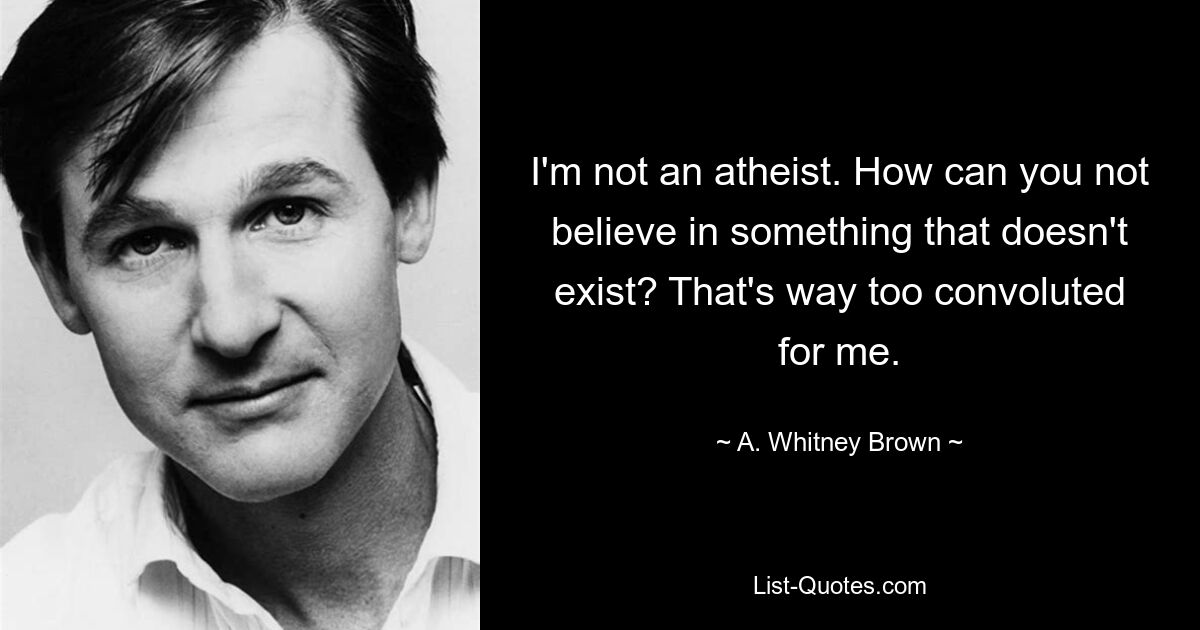 I'm not an atheist. How can you not believe in something that doesn't exist? That's way too convoluted for me. — © A. Whitney Brown