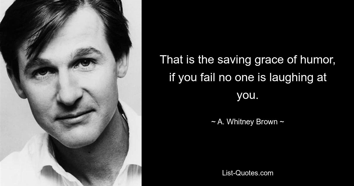 That is the saving grace of humor, if you fail no one is laughing at you. — © A. Whitney Brown