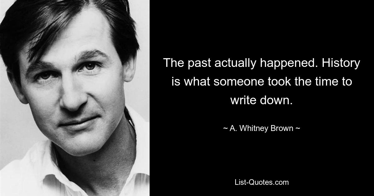 The past actually happened. History is what someone took the time to write down. — © A. Whitney Brown