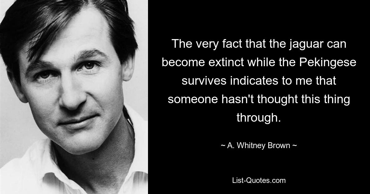 The very fact that the jaguar can become extinct while the Pekingese survives indicates to me that someone hasn't thought this thing through. — © A. Whitney Brown