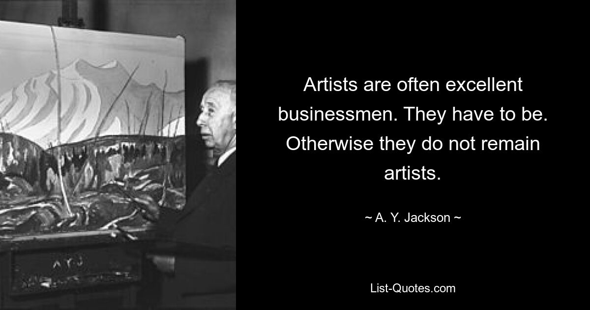 Artists are often excellent businessmen. They have to be. Otherwise they do not remain artists. — © A. Y. Jackson