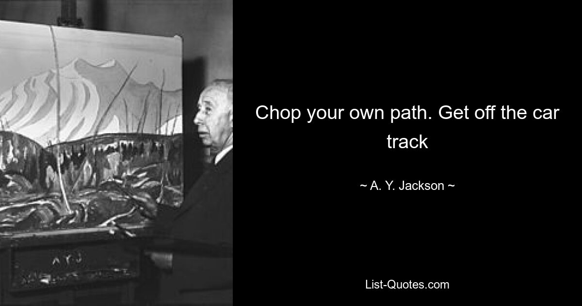 Chop your own path. Get off the car track — © A. Y. Jackson