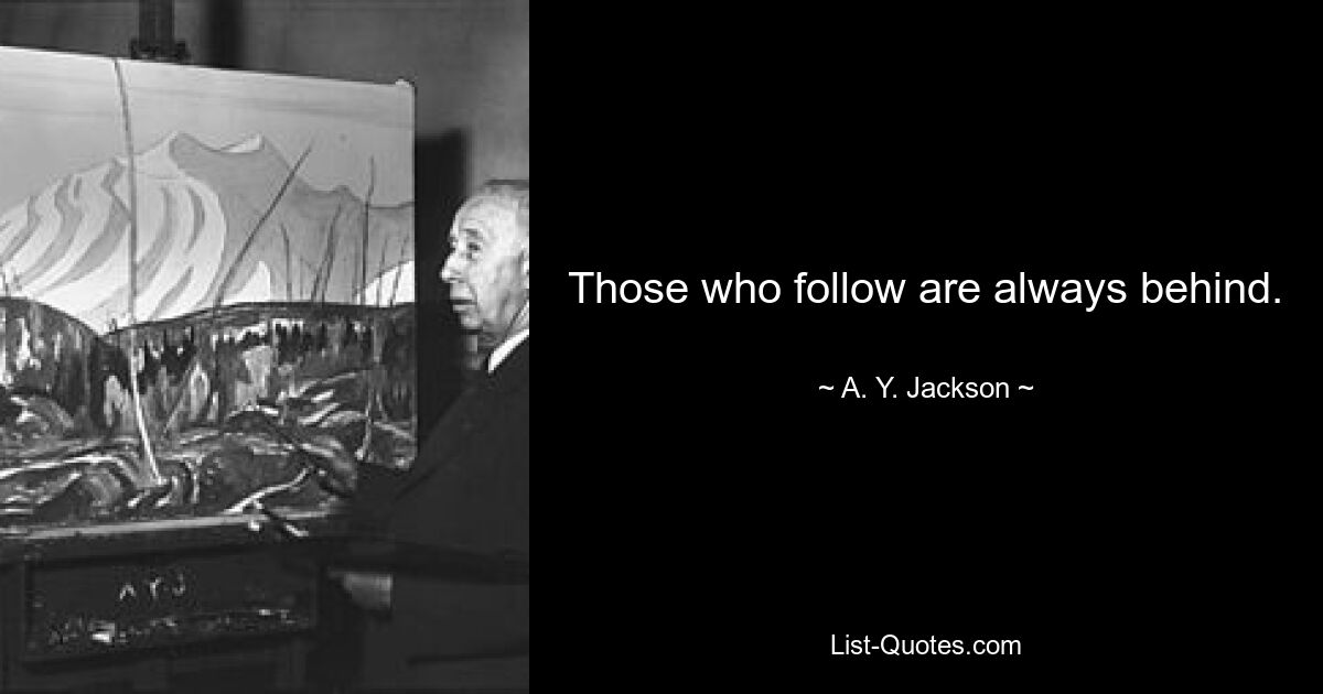 Those who follow are always behind. — © A. Y. Jackson