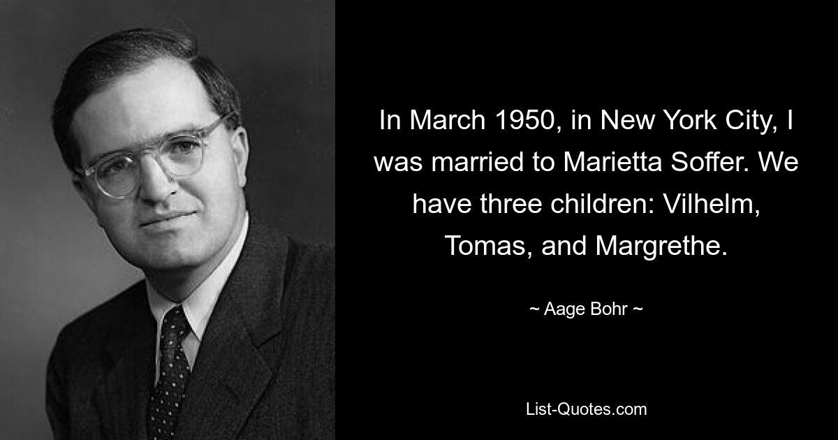 In March 1950, in New York City, I was married to Marietta Soffer. We have three children: Vilhelm, Tomas, and Margrethe. — © Aage Bohr